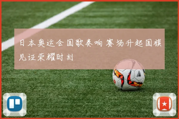 日本奥运会国歌奏响 赛场升起国旗见证荣耀时刻