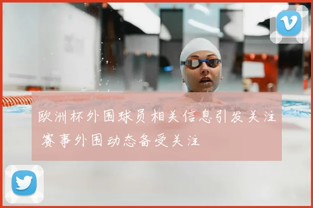 欧洲杯外围球员相关信息引发关注 赛事外围动态备受关注