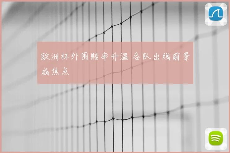 欧洲杯外围赔率升温 各队出线前景成焦点