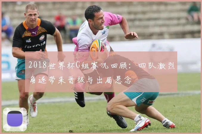 2018世界杯G组赛况回顾:四队激烈角逐带来晋级与出局悬念