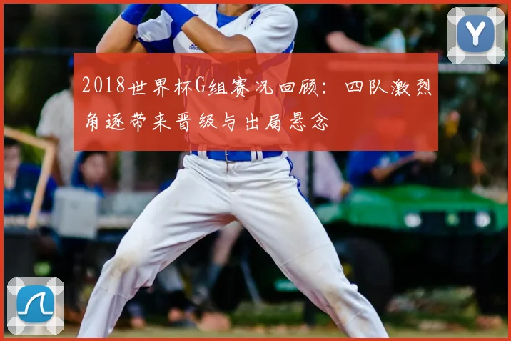 2018世界杯G组赛况回顾:四队激烈角逐带来晋级与出局悬念