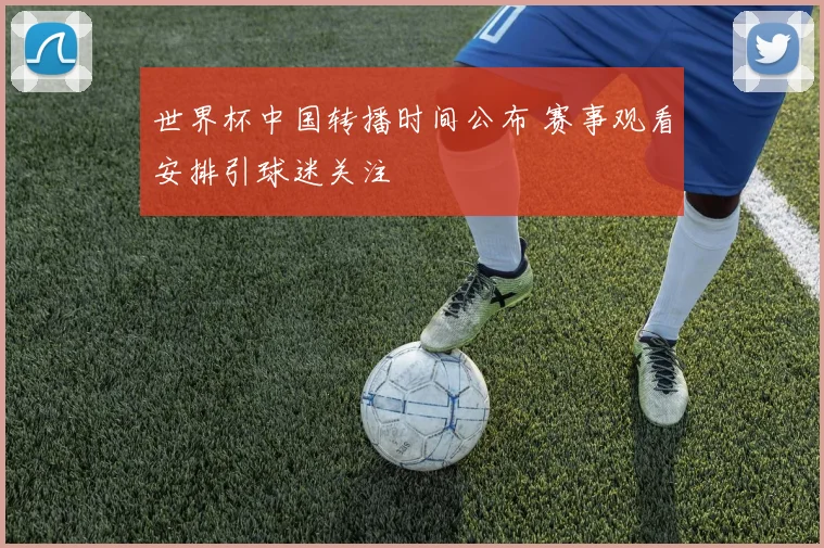 世界杯中国转播时间公布 赛事观看安排引球迷关注