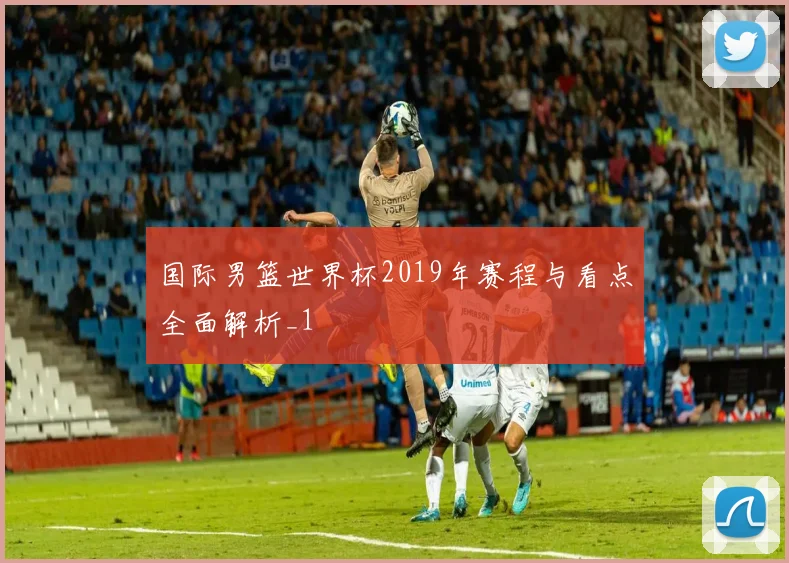 国际男篮世界杯2019年赛程与看点全面解析_1
