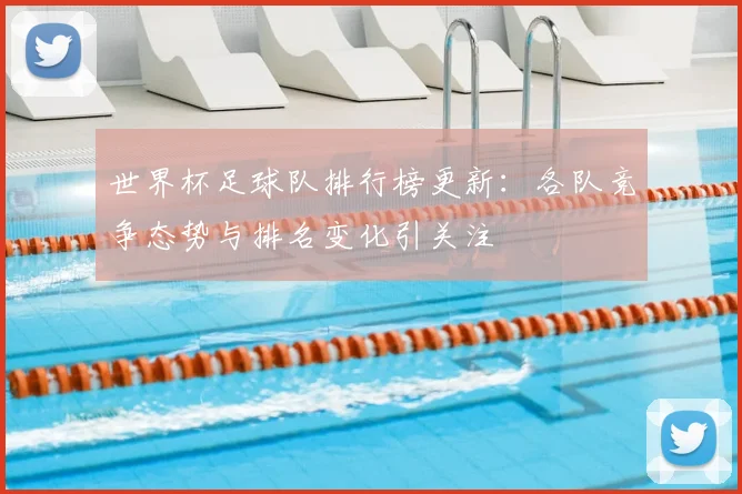 世界杯足球队排行榜更新:各队竞争态势与排名变化引关注