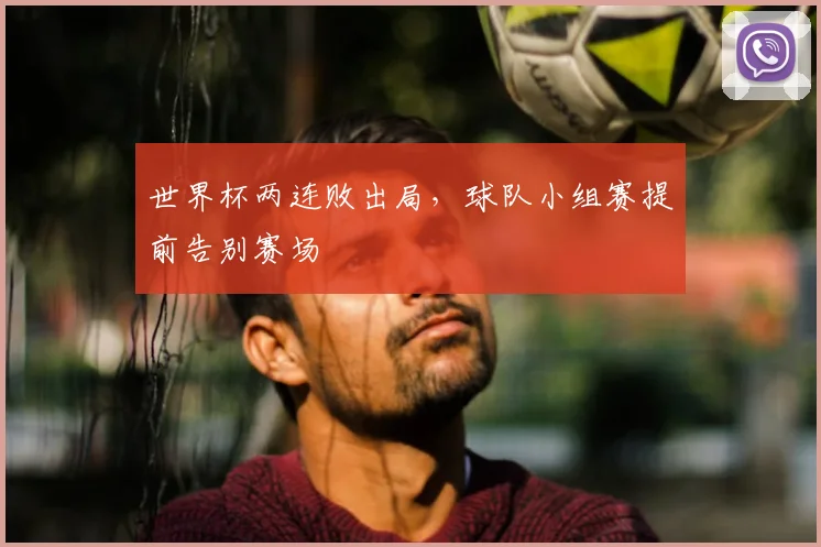 世界杯两连败出局,球队小组赛提前告别赛场