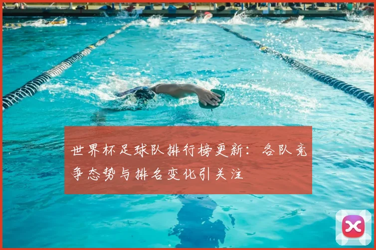 世界杯足球队排行榜更新:各队竞争态势与排名变化引关注
