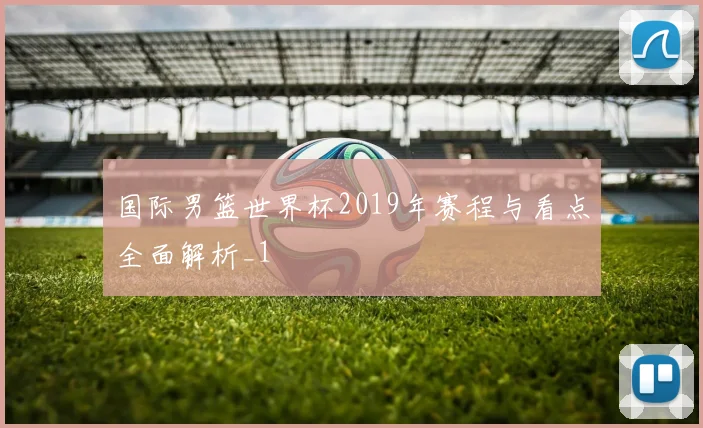 国际男篮世界杯2019年赛程与看点全面解析_1